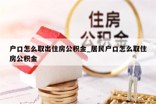 户口怎么取出住房公积金_居民户口怎么取住房公积金